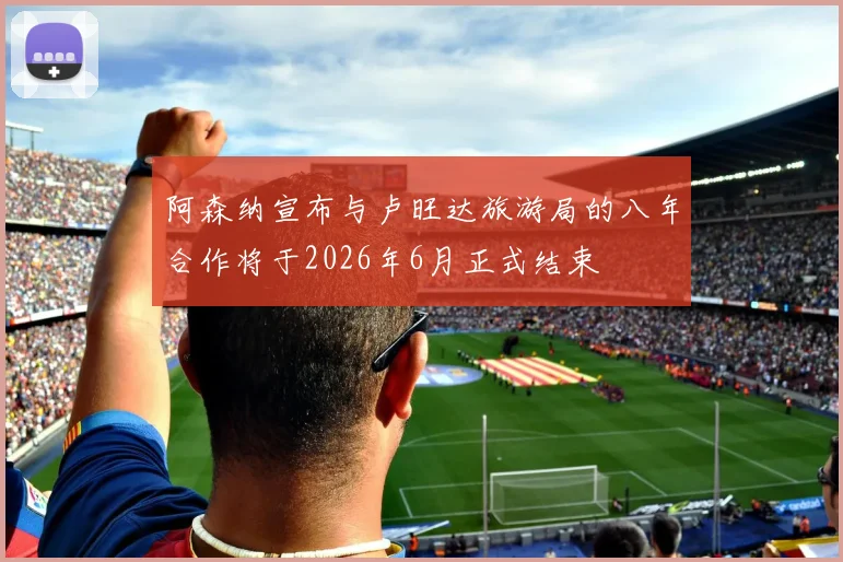 阿森纳宣布与卢旺达旅游局的八年合作将于2026年6月正式结束