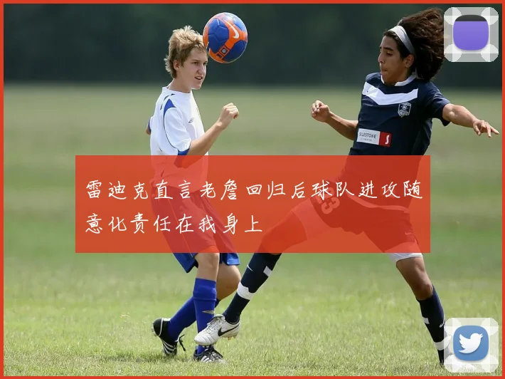 雷迪克直言老詹回归后球队进攻随意化责任在我身上
