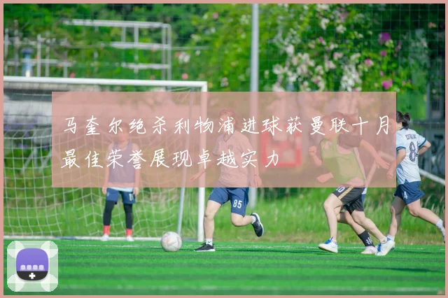 马奎尔绝杀利物浦进球获曼联十月最佳荣誉展现卓越实力