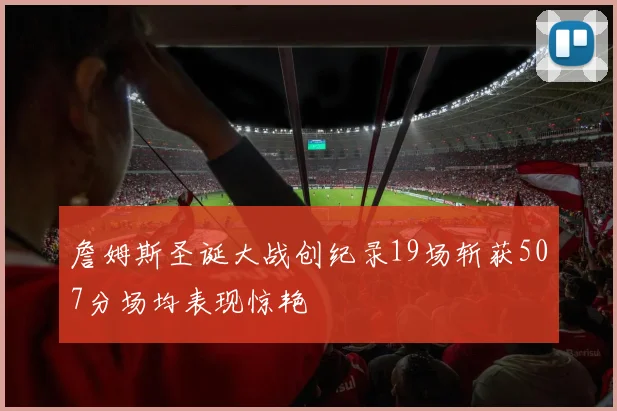 詹姆斯圣诞大战创纪录19场斩获507分场均表现惊艳