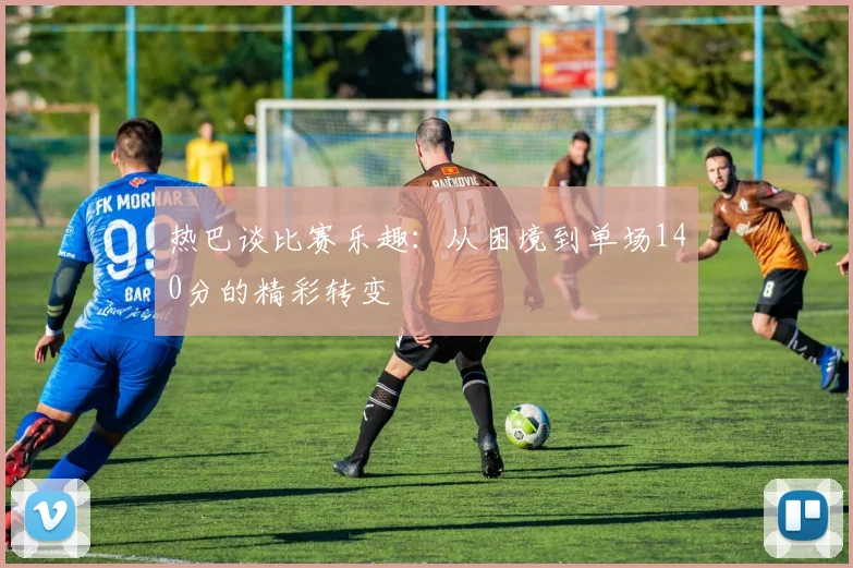 热巴谈比赛乐趣：从困境到单场140分的精彩转变