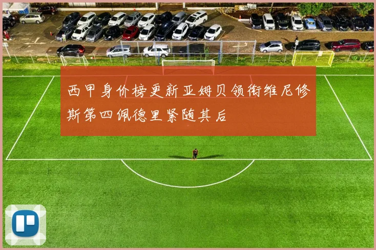 西甲身价榜更新亚姆贝领衔维尼修斯第四佩德里紧随其后