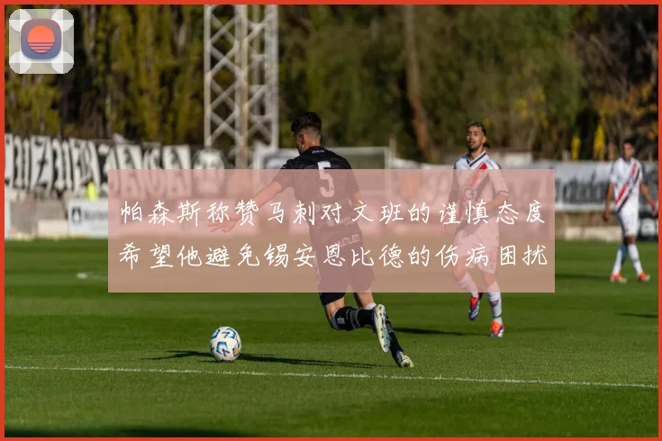 帕森斯称赞马刺对文班的谨慎态度希望他避免锡安恩比德的伤病困扰