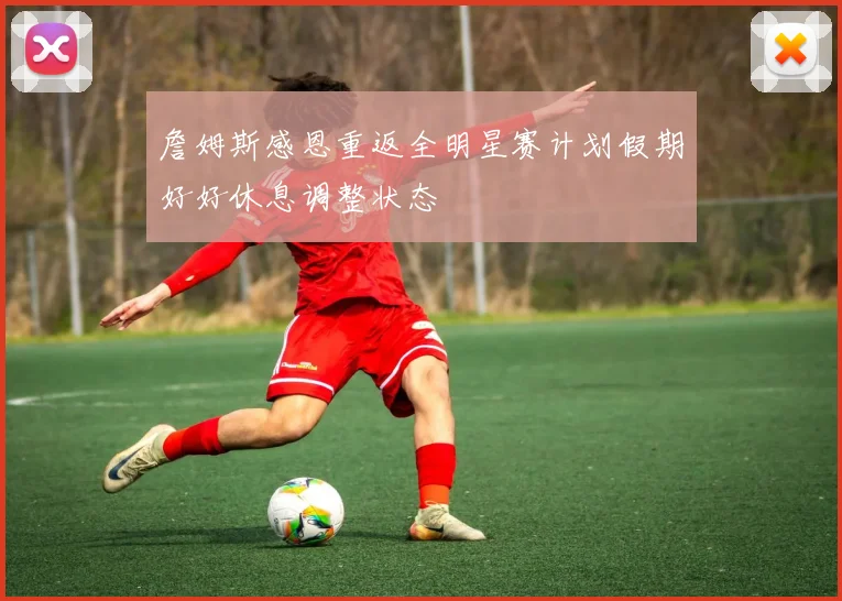 詹姆斯感恩重返全明星赛计划假期好好休息调整状态
