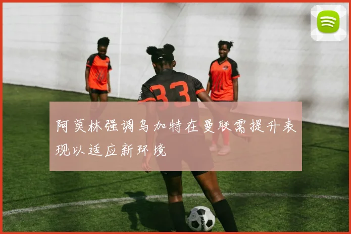阿莫林强调乌加特在曼联需提升表现以适应新环境