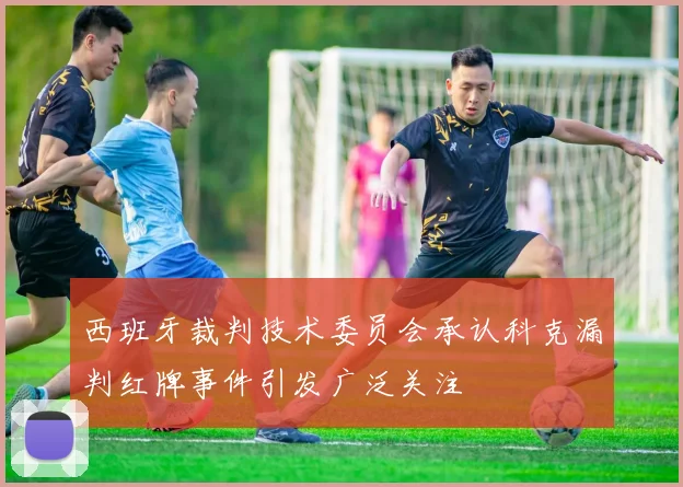 西班牙裁判技术委员会承认科克漏判红牌事件引发广泛关注