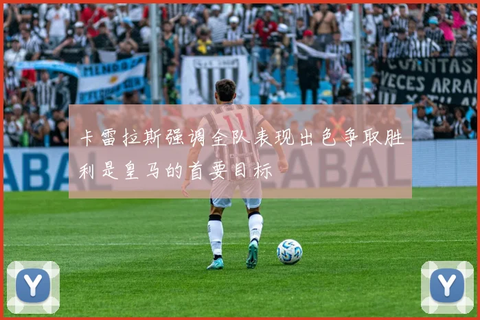 卡雷拉斯强调全队表现出色争取胜利是皇马的首要目标