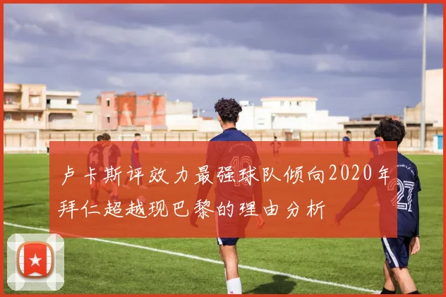 卢卡斯评效力最强球队倾向2020年拜仁超越现巴黎的理由分析