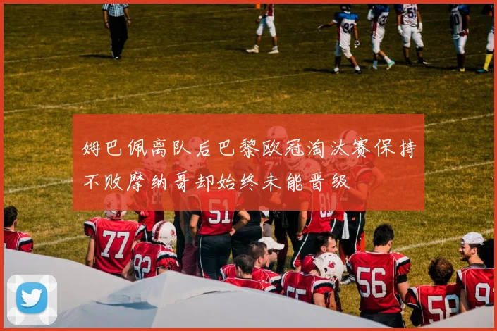 姆巴佩离队后巴黎欧冠淘汰赛保持不败摩纳哥却始终未能晋级
