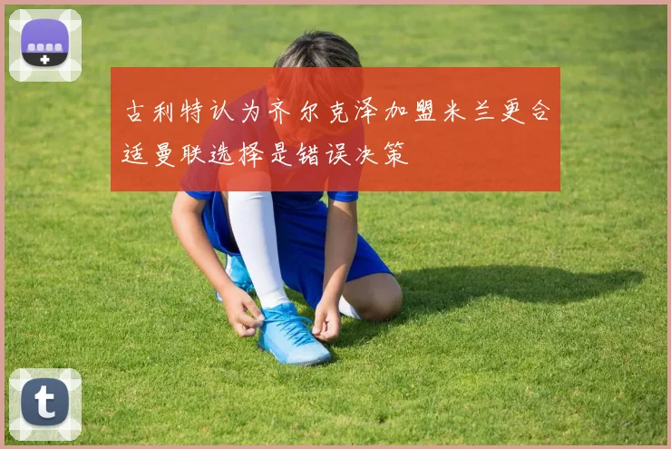 古利特认为齐尔克泽加盟米兰更合适曼联选择是错误决策