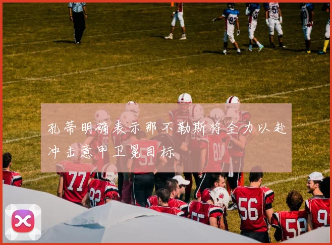 孔蒂明确表示那不勒斯将全力以赴冲击意甲卫冕目标