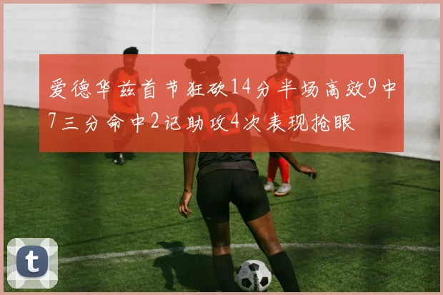 爱德华兹首节狂砍14分半场高效9中7三分命中2记助攻4次表现抢眼