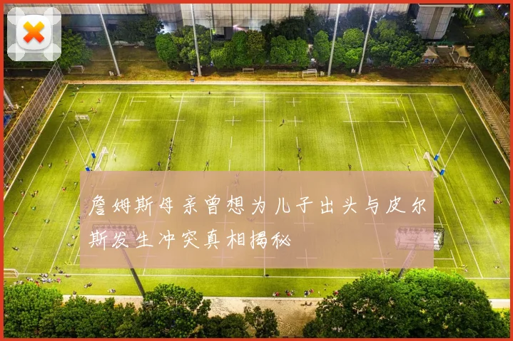 詹姆斯母亲曾想为儿子出头与皮尔斯发生冲突真相揭秘