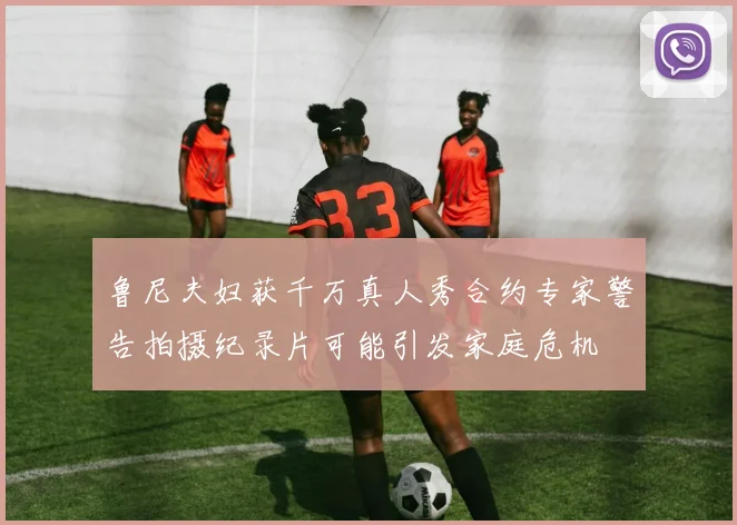 鲁尼夫妇获千万真人秀合约专家警告拍摄纪录片可能引发家庭危机