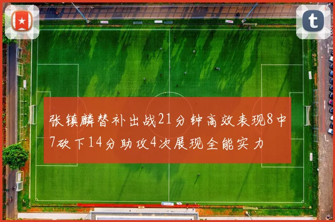 张镇麟替补出战21分钟高效表现8中7砍下14分助攻4次展现全能实力
