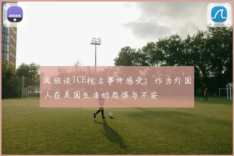 文班谈ICE枪击事件感受：作为外国人在美国生活的恐惧与不安