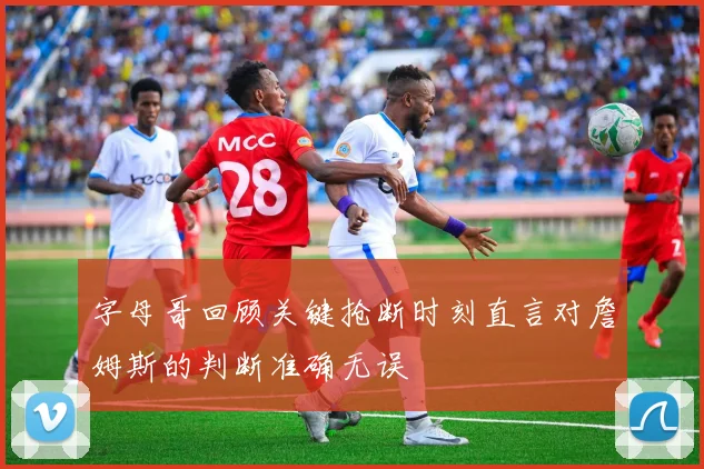 字母哥回顾关键抢断时刻直言对詹姆斯的判断准确无误