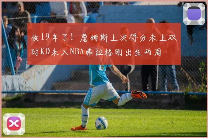 快19年了！詹姆斯上次得分未上双时KD未入NBA弗拉格刚出生两周