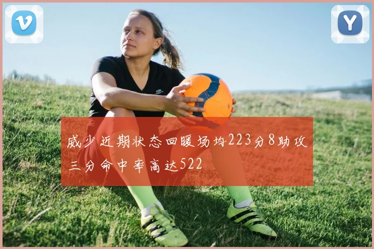 威少近期状态回暖场均223分8助攻三分命中率高达522