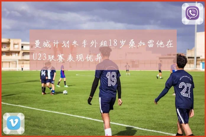 曼城计划冬季外租18岁桑加雷他在U23联赛表现优异