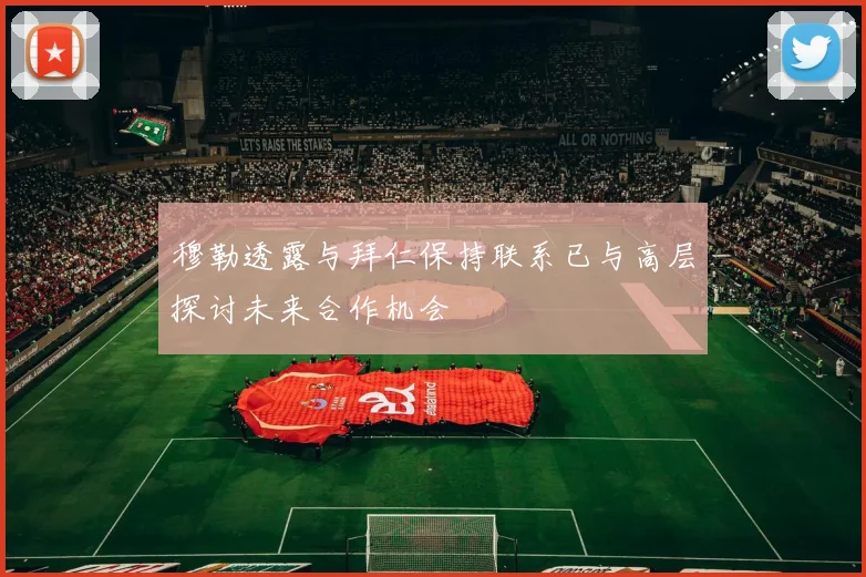 穆勒透露与拜仁保持联系已与高层探讨未来合作机会
