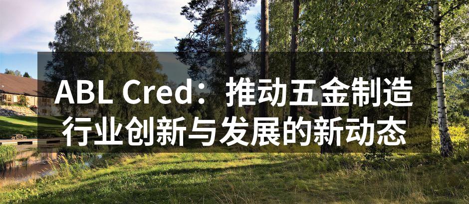 ABL Cred：推动五金制造行业创新与发展的新动态