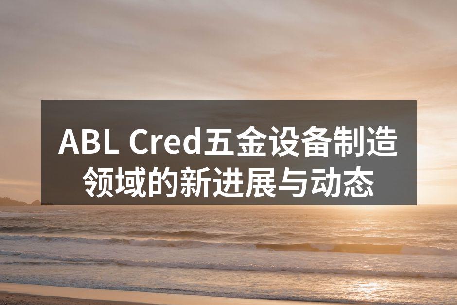 ABL Cred五金设备制造领域的新进展与动态