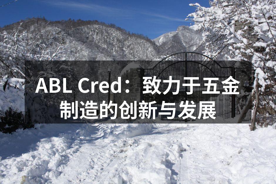 ABL Cred：致力于五金制造的创新与发展